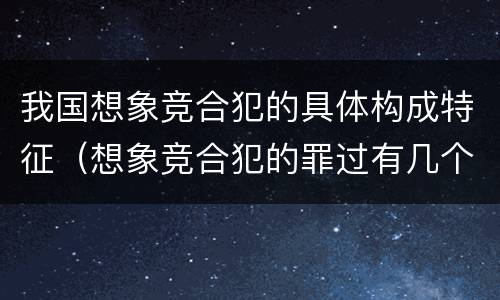 我国想象竞合犯的具体构成特征（想象竞合犯的罪过有几个）