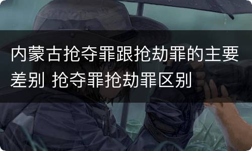 内蒙古抢夺罪跟抢劫罪的主要差别 抢夺罪抢劫罪区别