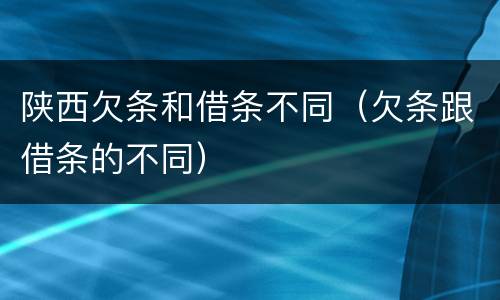 陕西欠条和借条不同（欠条跟借条的不同）