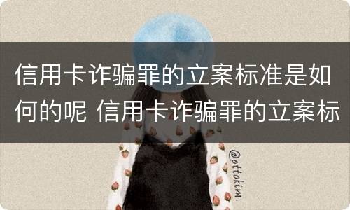 信用卡诈骗罪的立案标准是如何的呢 信用卡诈骗罪的立案标准是如何的呢怎么处理