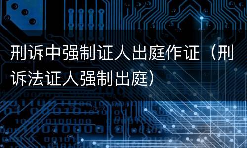 刑诉中强制证人出庭作证（刑诉法证人强制出庭）