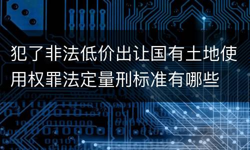 犯了非法低价出让国有土地使用权罪法定量刑标准有哪些