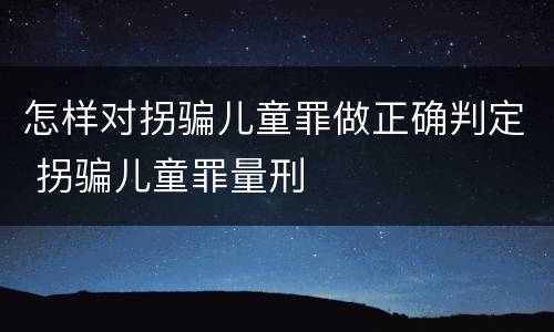 怎样对拐骗儿童罪做正确判定 拐骗儿童罪量刑