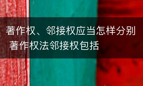 著作权、邻接权应当怎样分别 著作权法邻接权包括