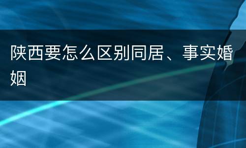 陕西要怎么区别同居、事实婚姻