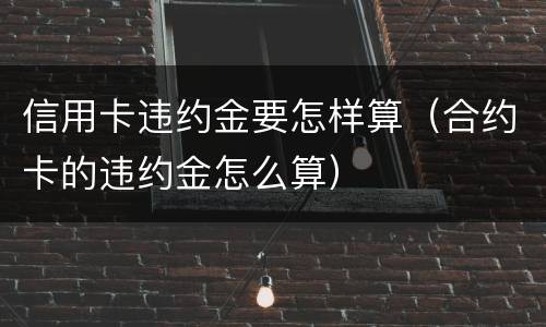 信用卡违约金要怎样算（合约卡的违约金怎么算）