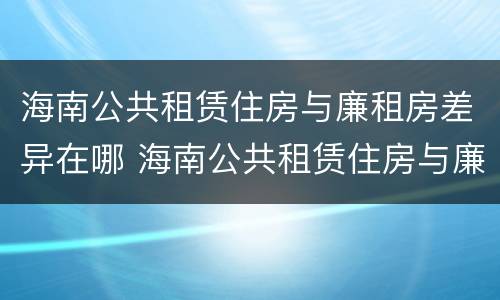 海南公共租赁住房与廉租房差异在哪 海南公共租赁住房与廉租房差异在哪里