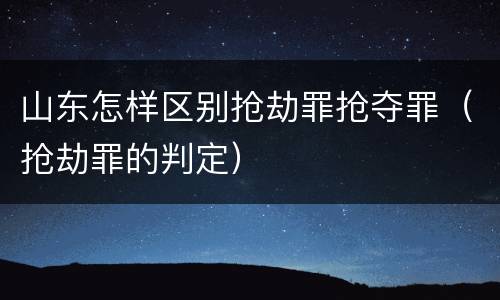 山东怎样区别抢劫罪抢夺罪（抢劫罪的判定）