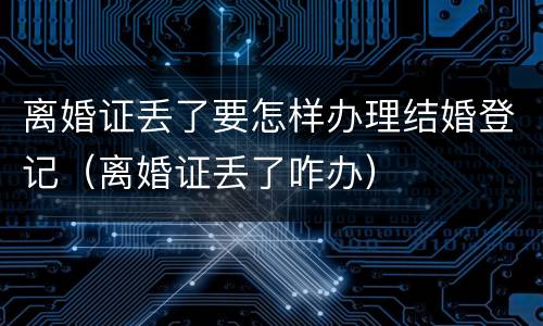 离婚证丢了要怎样办理结婚登记（离婚证丢了咋办）