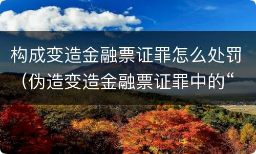 构成变造金融票证罪怎么处罚（伪造变造金融票证罪中的“金融票证”是指哪些?）