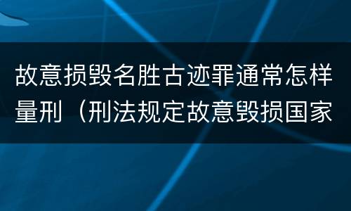 故意损毁名胜古迹罪通常怎样量刑（刑法规定故意毁损国家保护的名胜古迹情节严重的处）