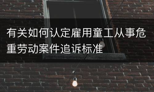 有关如何认定雇用童工从事危重劳动案件追诉标准