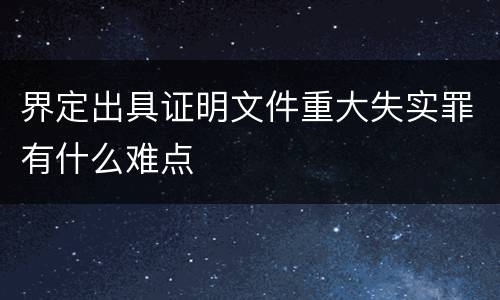 界定出具证明文件重大失实罪有什么难点