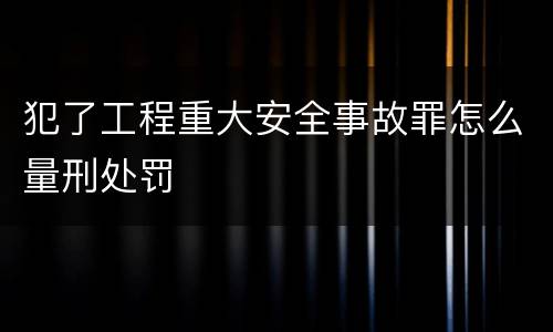 犯了工程重大安全事故罪怎么量刑处罚