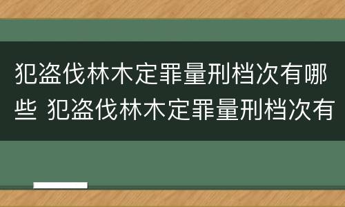 犯盗伐林木定罪量刑档次有哪些 犯盗伐林木定罪量刑档次有哪些规定