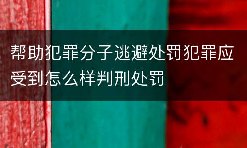 帮助犯罪分子逃避处罚犯罪应受到怎么样判刑处罚