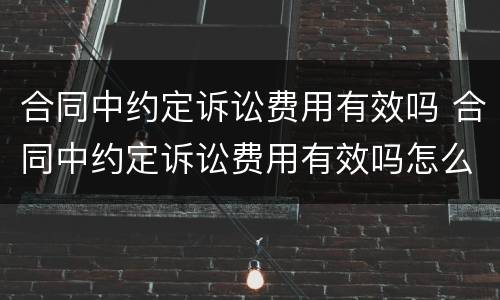 合同中约定诉讼费用有效吗 合同中约定诉讼费用有效吗怎么写