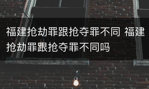 福建抢劫罪跟抢夺罪不同 福建抢劫罪跟抢夺罪不同吗