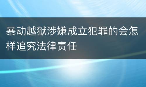 暴动越狱涉嫌成立犯罪的会怎样追究法律责任