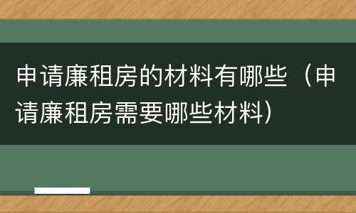 申请廉租房的材料有哪些（申请廉租房需要哪些材料）