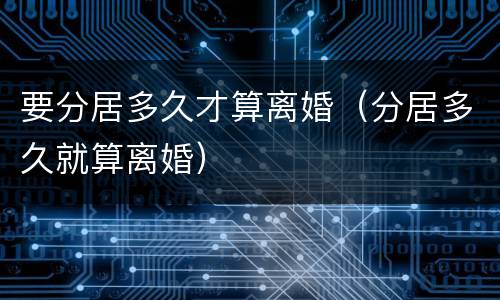 要分居多久才算离婚（分居多久就算离婚）