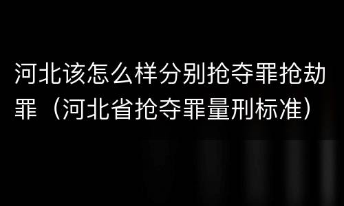 河北该怎么样分别抢夺罪抢劫罪（河北省抢夺罪量刑标准）