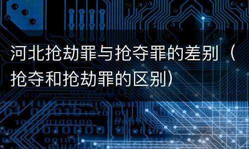 河北抢劫罪与抢夺罪的差别（抢夺和抢劫罪的区别）