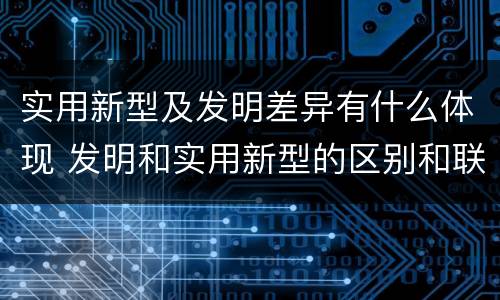 实用新型及发明差异有什么体现 发明和实用新型的区别和联系有什么