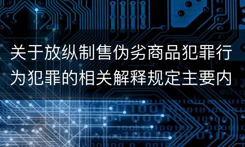 关于放纵制售伪劣商品犯罪行为犯罪的相关解释规定主要内容是什么