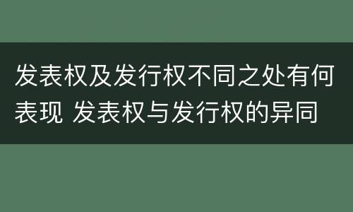 发表权及发行权不同之处有何表现 发表权与发行权的异同