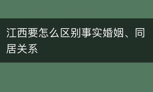 江西要怎么区别事实婚姻、同居关系