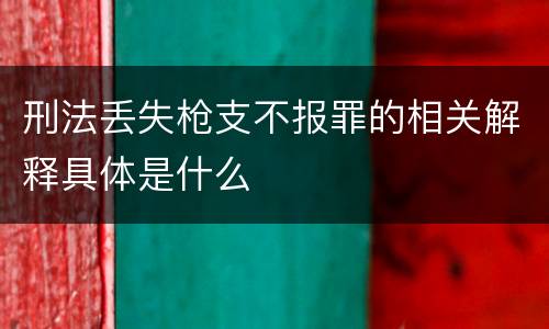 刑法丢失枪支不报罪的相关解释具体是什么