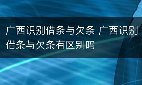 广西识别借条与欠条 广西识别借条与欠条有区别吗
