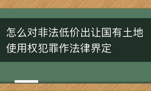 怎么对非法低价出让国有土地使用权犯罪作法律界定