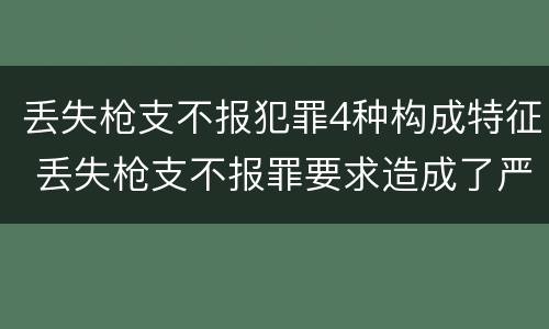 丢失枪支不报犯罪4种构成特征 丢失枪支不报罪要求造成了严重后果的才构成犯罪
