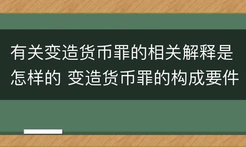 有关变造货币罪的相关解释是怎样的 变造货币罪的构成要件