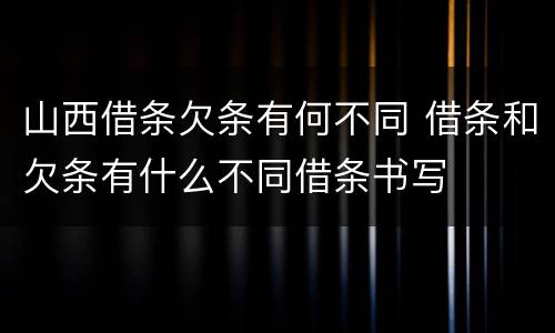 山西借条欠条有何不同 借条和欠条有什么不同借条书写