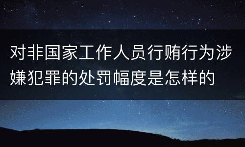 对非国家工作人员行贿行为涉嫌犯罪的处罚幅度是怎样的