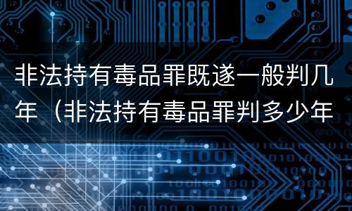 非法持有毒品罪既遂一般判几年（非法持有毒品罪判多少年）