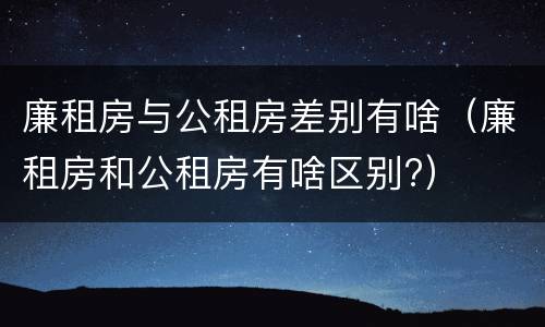 廉租房与公租房差别有啥（廉租房和公租房有啥区别?）