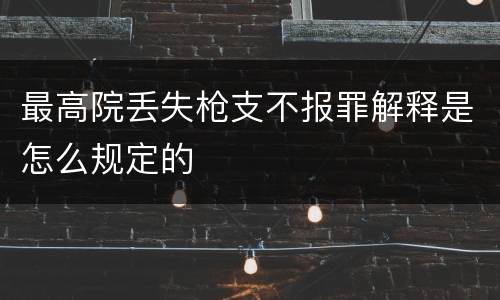 最高院丢失枪支不报罪解释是怎么规定的
