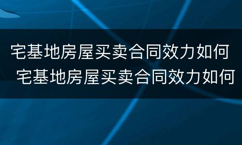宅基地房屋买卖合同效力如何 宅基地房屋买卖合同效力如何认定