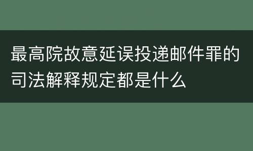 最高院故意延误投递邮件罪的司法解释规定都是什么
