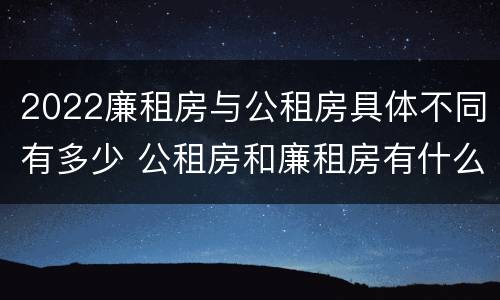 2022廉租房与公租房具体不同有多少 公租房和廉租房有什么区别?2019年的