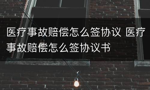 医疗事故赔偿怎么签协议 医疗事故赔偿怎么签协议书
