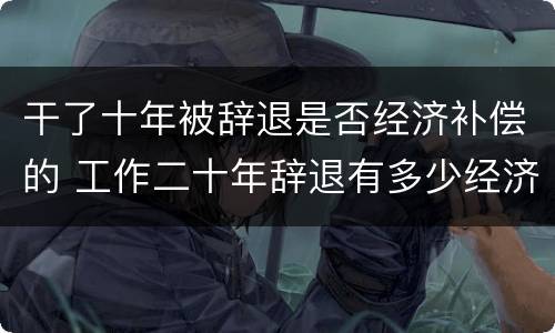 干了十年被辞退是否经济补偿的 工作二十年辞退有多少经济补偿