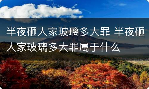 半夜砸人家玻璃多大罪 半夜砸人家玻璃多大罪属于什么