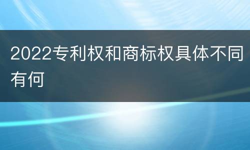 2022专利权和商标权具体不同有何