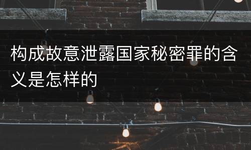 构成故意泄露国家秘密罪的含义是怎样的