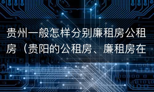 贵州一般怎样分别廉租房公租房（贵阳的公租房、廉租房在什么地方?）